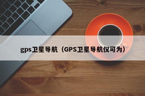 gps卫星导航（GPS卫星导航仪可为）