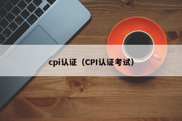cpi认证（CPI认证考试）